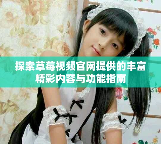 探索草莓視頻官網提供的豐富精彩內容與功能指南