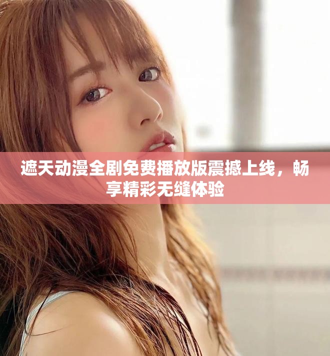 遮天動漫全劇免費播放版震撼上線，暢享精彩無縫體驗