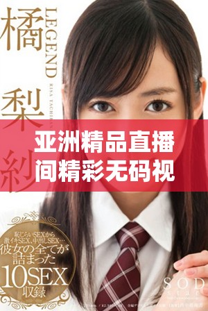 亞洲精品直播間精彩無碼視頻盡在這里等你來欣賞