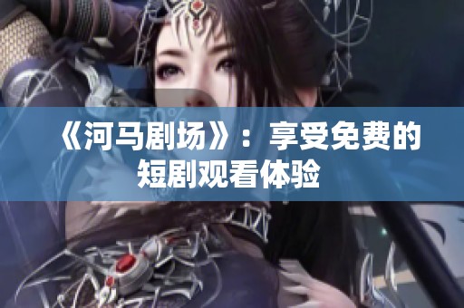 《河馬劇場》：享受免費的短劇觀看體驗 