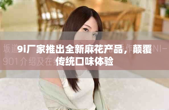 9i廠家推出全新麻花產(chǎn)品，顛覆傳統(tǒng)口味體驗(yàn)