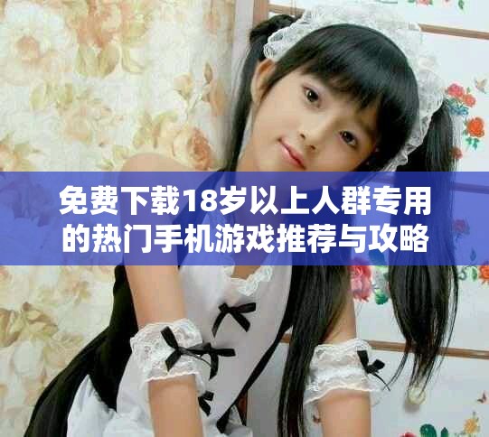 免費下載18歲以上人群專用的熱門手機游戲推薦與攻略