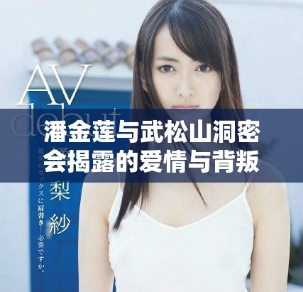 潘金蓮與武松山洞密會揭露的愛情與背叛真相