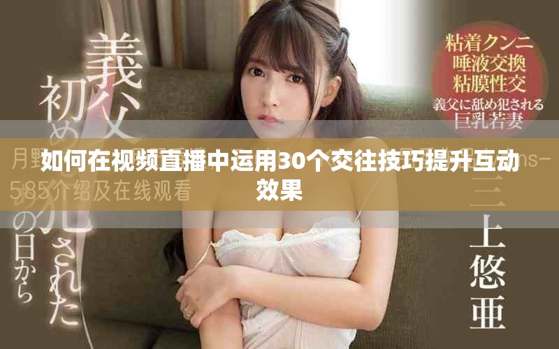 如何在視頻直播中運(yùn)用30個(gè)交往技巧提升互動(dòng)效果
