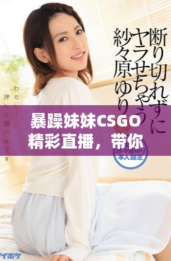 暴躁妹妹CSGO精彩直播，帶你體驗游戲的極致快感