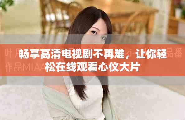 暢享高清電視劇不再難，讓你輕松在線觀看心儀大片
