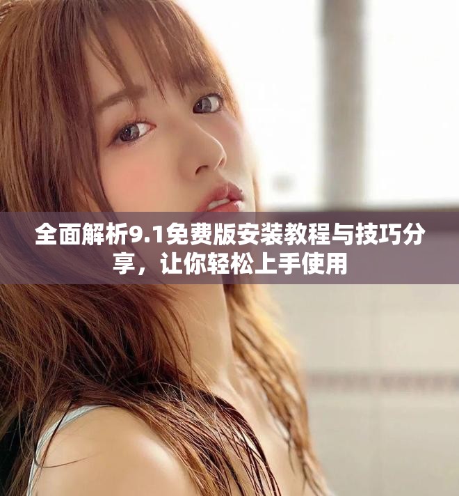 全面解析9.1免費(fèi)版安裝教程與技巧分享，讓你輕松上手使用