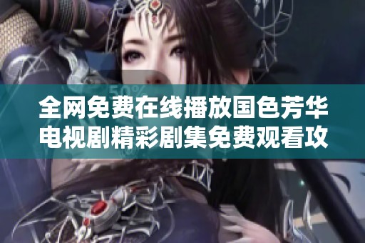 全網免費在線播放國色芳華電視劇精彩劇集免費觀看攻略與推薦