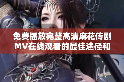 免費播放完整高清麻花傳劇MV在線觀看的最佳途徑和資源分享