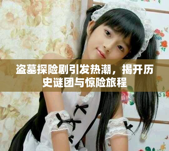 盜墓探險(xiǎn)劇引發(fā)熱潮，揭開歷史謎團(tuán)與驚險(xiǎn)旅程