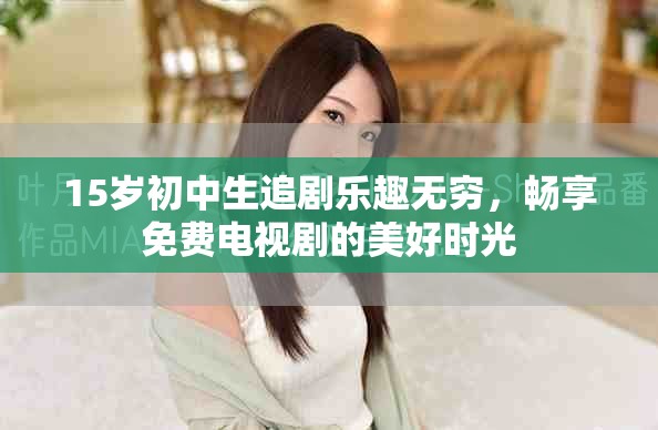 15歲初中生追劇樂趣無窮，暢享免費電視劇的美好時光