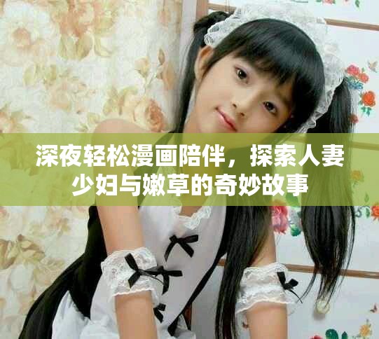 深夜輕松漫畫陪伴，探索人妻少婦與嫩草的奇妙故事