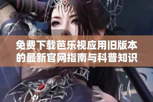 免費(fèi)下載芭樂視應(yīng)用舊版本的最新官網(wǎng)指南與科普知識分享