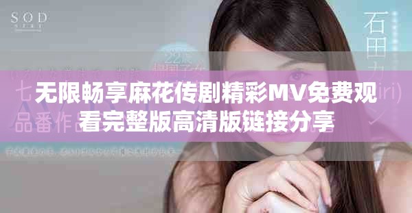 無限暢享麻花傳劇精彩MV免費觀看完整版高清版鏈接分享