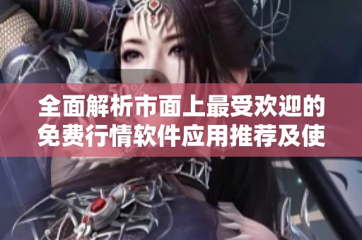 全面解析市面上最受歡迎的免費(fèi)行情軟件應(yīng)用推薦及使用指南