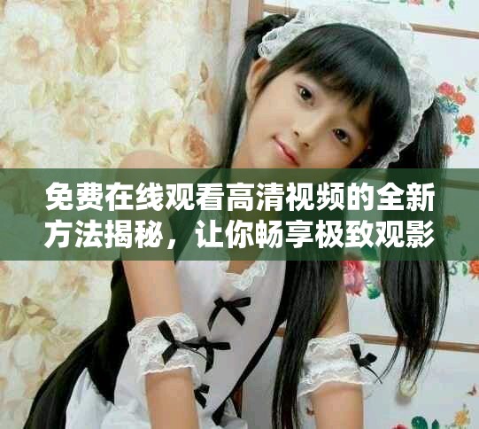免費在線觀看高清視頻的全新方法揭秘，讓你暢享極致觀影體驗