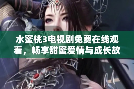 水蜜桃3電視劇免費在線觀看，暢享甜蜜愛情與成長故事