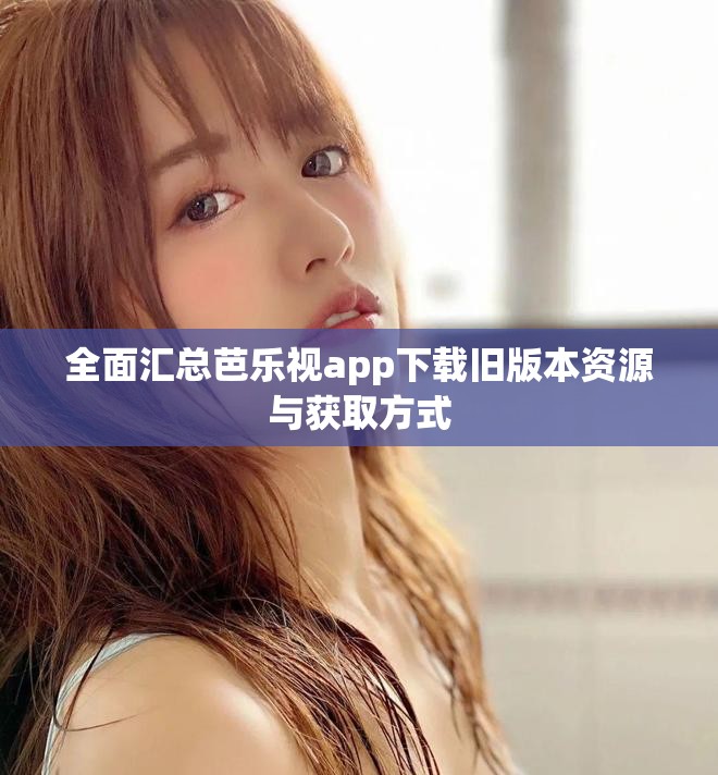 全面匯總芭樂視app下載舊版本資源與獲取方式