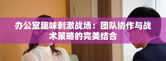 辦公室趣味刺激戰場：團隊協作與戰術策略的完美結合