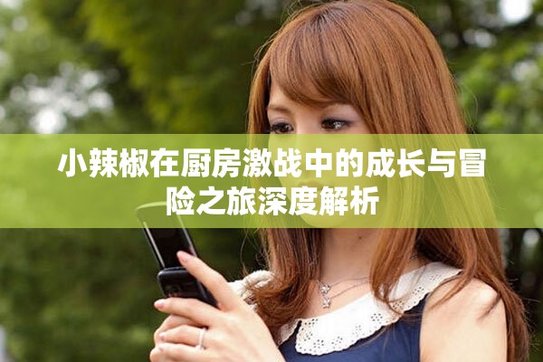 小辣椒在廚房激戰中的成長與冒險之旅深度解析
