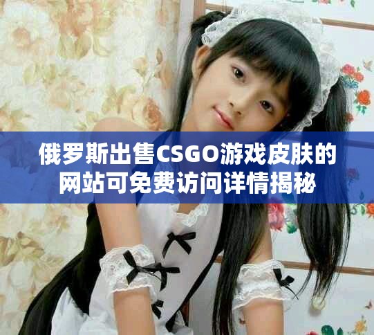 俄羅斯出售CSGO游戲皮膚的網(wǎng)站可免費訪問詳情揭秘