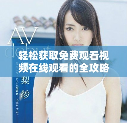 輕松獲取免費(fèi)觀看視頻在線觀看的全攻略與技巧分享