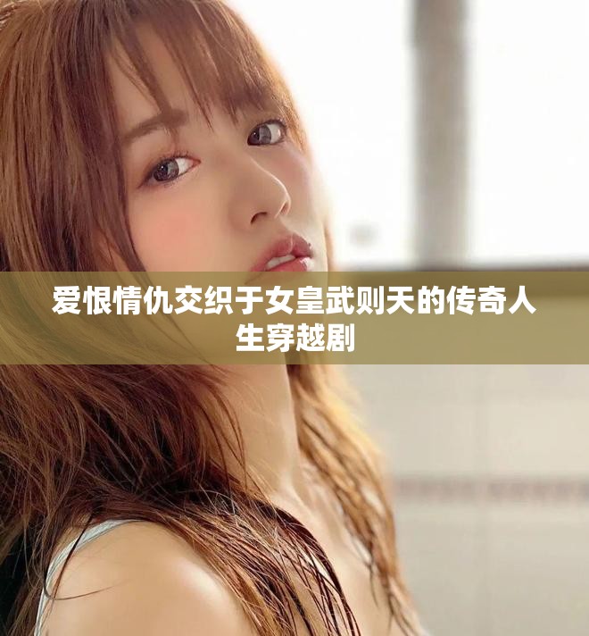 愛恨情仇交織于女皇武則天的傳奇人生穿越劇