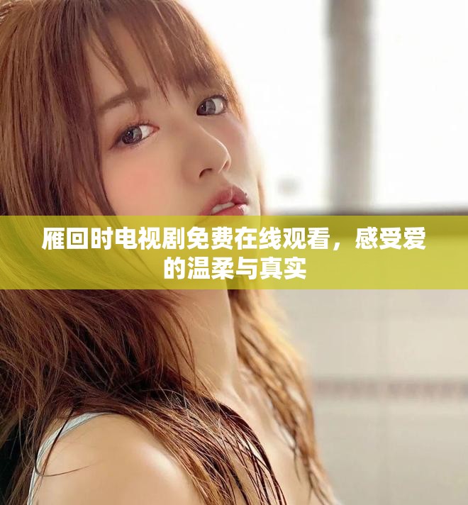 雁回時電視劇免費在線觀看，感受愛的溫柔與真實