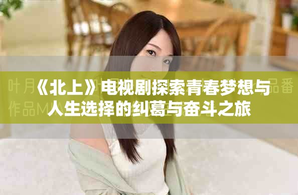 《北上》電視劇探索青春夢想與人生選擇的糾葛與奮斗之旅