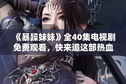 《暴躁妹妹》全40集電視劇免費觀看，快來追這部熱血青春劇！