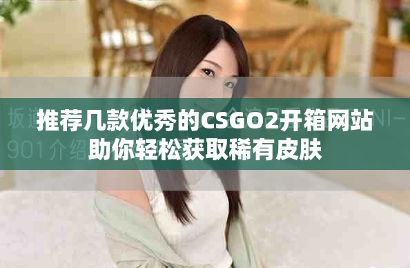 推薦幾款優秀的CSGO2開箱網站助你輕松獲取稀有皮膚