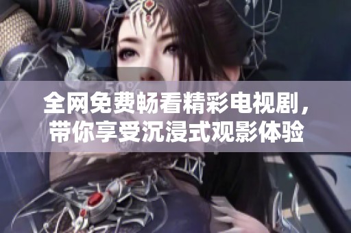全網(wǎng)免費(fèi)暢看精彩電視劇，帶你享受沉浸式觀影體驗(yàn)