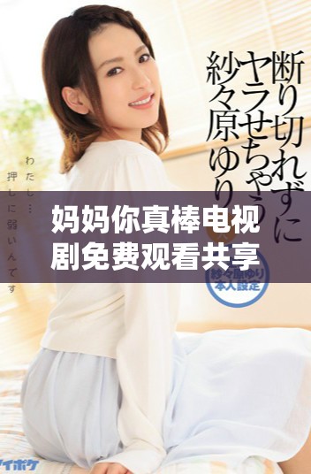 媽媽你真棒電視劇免費觀看共享溫暖親情故事的奇妙旅程