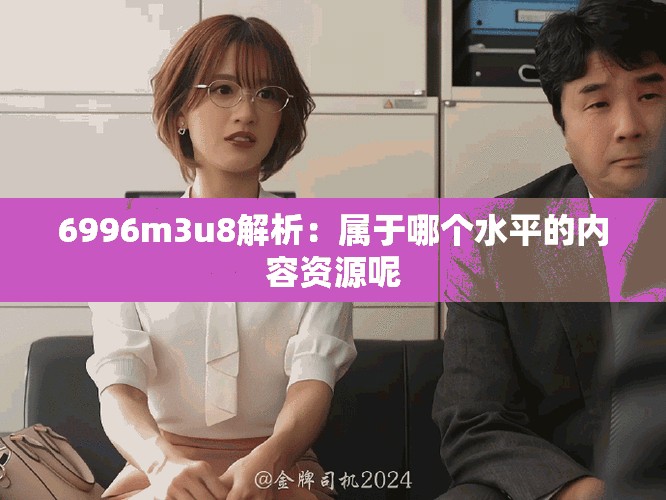 6996m3u8解析：屬于哪個水平的內容資源呢
