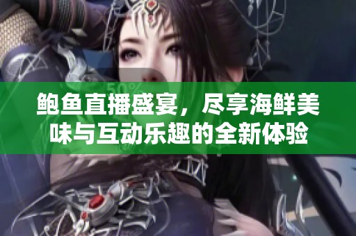 鮑魚(yú)直播盛宴，盡享海鮮美味與互動(dòng)樂(lè)趣的全新體驗(yàn)