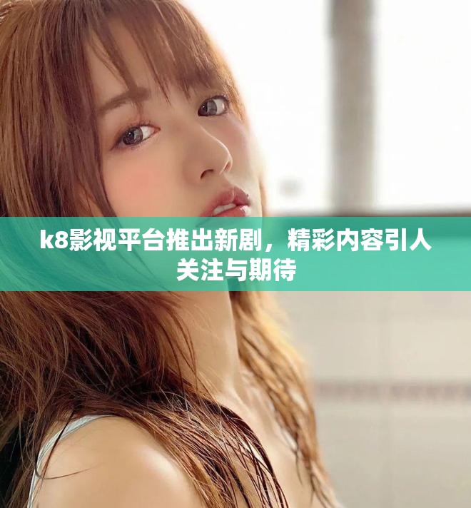 k8影視平臺推出新劇，精彩內容引人關注與期待