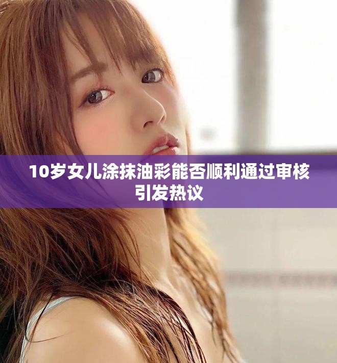 10歲女兒涂抹油彩能否順利通過(guò)審核引發(fā)熱議