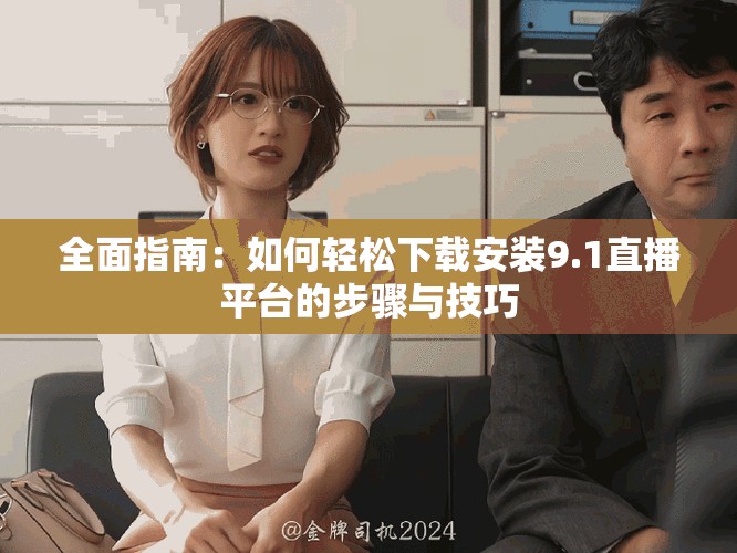 全面指南：如何輕松下載安裝9.1直播平臺的步驟與技巧