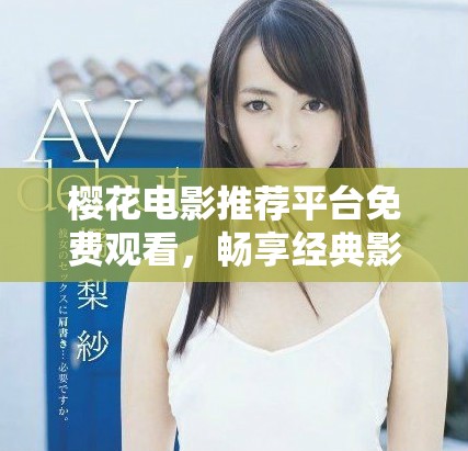 櫻花電影推薦平臺(tái)免費(fèi)觀看，暢享經(jīng)典影片時(shí)光
