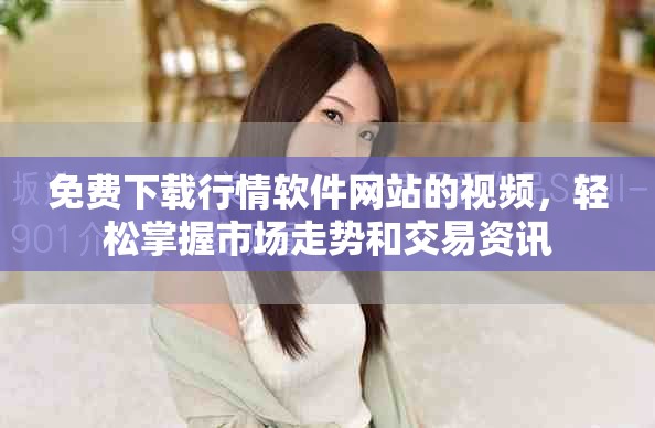 免費(fèi)下載行情軟件網(wǎng)站的視頻，輕松掌握市場(chǎng)走勢(shì)和交易資訊