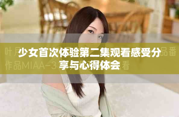 少女首次體驗第二集觀看感受分享與心得體會
