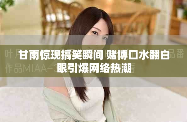 甘雨驚現(xiàn)搞笑瞬間 賭博口水翻白眼引爆網(wǎng)絡(luò)熱潮