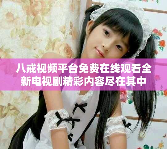 八戒視頻平臺免費在線觀看全新電視劇精彩內容盡在其中