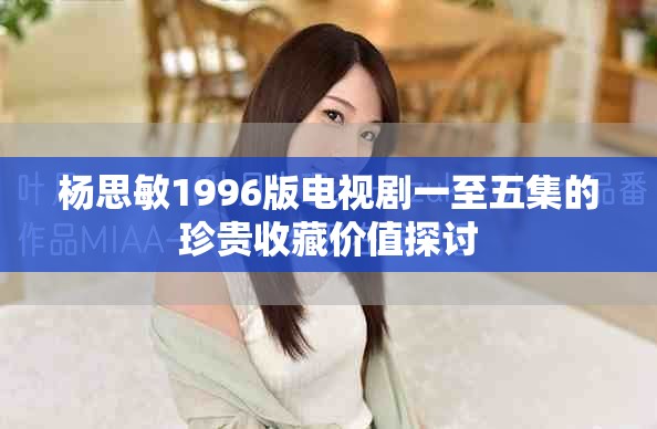 楊思敏1996版電視劇一至五集的珍貴收藏價值探討