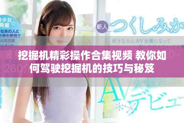 挖掘機精彩操作合集視頻 教你如何駕駛挖掘機的技巧與秘笈