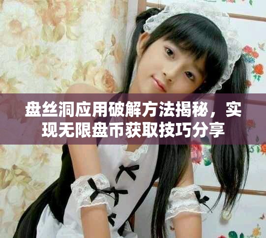 盤絲洞應用破解方法揭秘，實現無限盤幣獲取技巧分享
