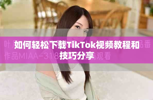 如何輕松下載TikTok視頻教程和技巧分享