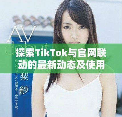 探索TikTok與官網聯動的最新動態及使用技巧