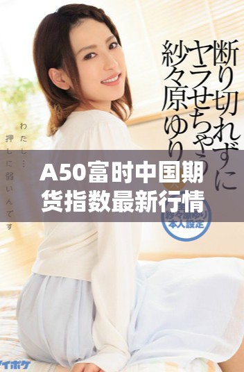 A50富時(shí)中國(guó)期貨指數(shù)最新行情動(dòng)態(tài)分析與投資策略解讀
