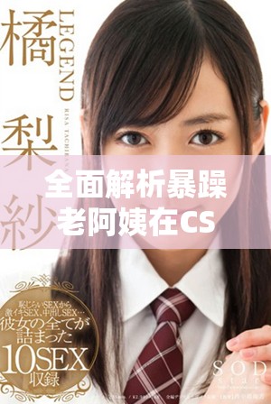 全面解析暴躁老阿姨在CSGO中的超高技能推薦與實用技巧